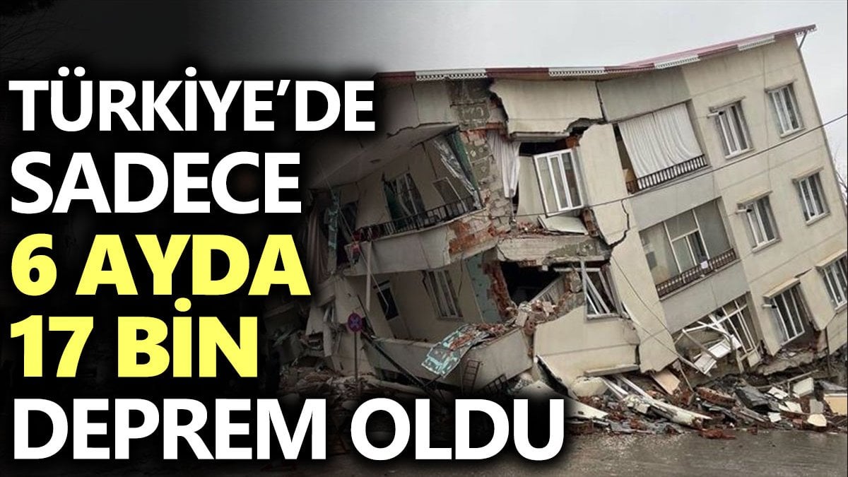Türkiye’de sadece 6 ayda 17 bin deprem oldu